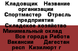 Кладовщик › Название организации ­ Спортмастер › Отрасль предприятия ­ Складское хозяйство › Минимальный оклад ­ 26 000 - Все города Работа » Вакансии   . Дагестан респ.,Кизилюрт г.